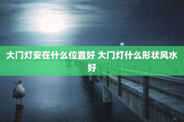 大门灯安在什么位置好 大门灯什么形状风水好