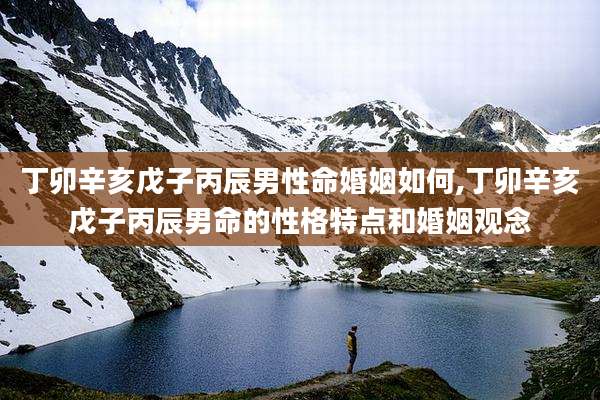 丁卯辛亥戊子丙辰男性命婚姻如何,丁卯辛亥戊子丙辰男命的性格特点和婚姻观念