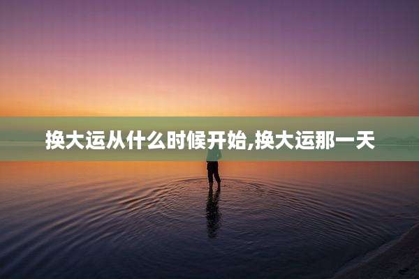 换大运从什么时候开始,换大运那一天