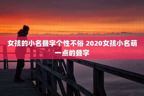 女孩的小名叠字个性不俗 2020女孩小名萌一点的叠字