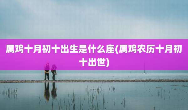 属鸡十月初十出生是什么座(属鸡农历十月初十出世)