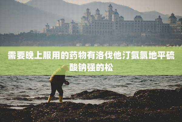 需要晚上服用的药物有洛伐他汀氨氯地平硫酸钠强的松