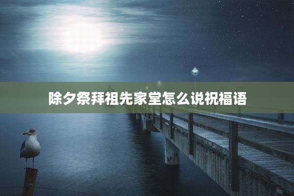 除夕祭拜祖先家堂怎么说祝福语