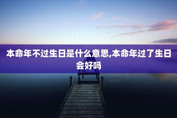 本命年不过生日是什么意思,本命年过了生日会好吗