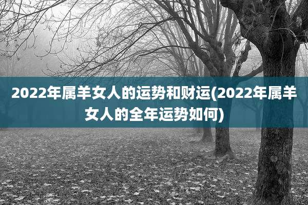 2022年属羊女人的运势和财运(2022年属羊女人的全年运势如何)