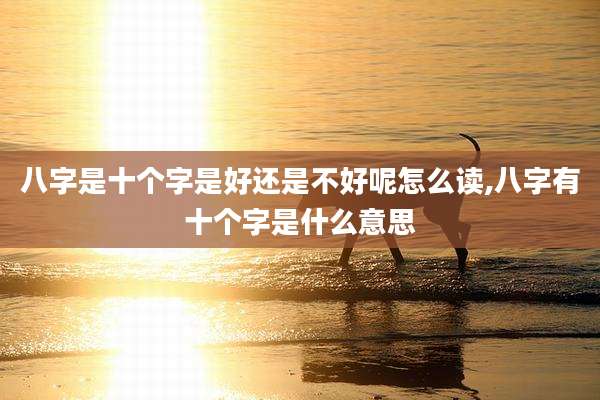 八字是十个字是好还是不好呢怎么读,八字有十个字是什么意思