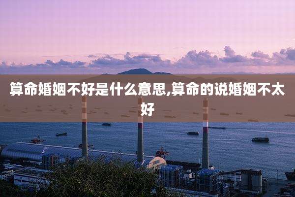 算命婚姻不好是什么意思,算命的说婚姻不太好