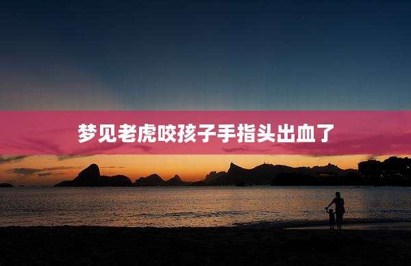 梦见老虎咬孩子手指头出血了