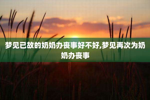 梦见已故的奶奶办丧事好不好,梦见再次为奶奶办丧事