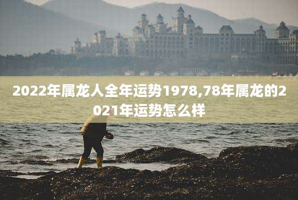 2022年属龙人全年运势1978,78年属龙的2021年运势怎么样