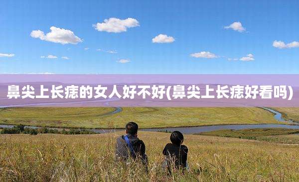 鼻尖上长痣的女人好不好(鼻尖上长痣好看吗)