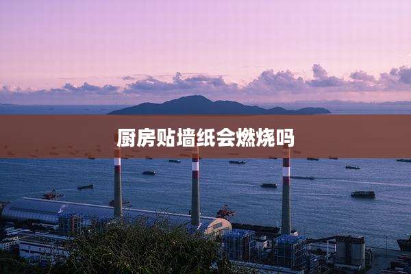 厨房贴墙纸会燃烧吗