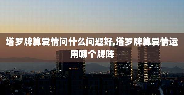 塔罗牌算爱情问什么问题好,塔罗牌算爱情运用哪个牌阵