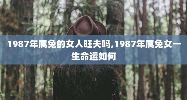 1987年属兔的女人旺夫吗,1987年属兔女一生命运如何