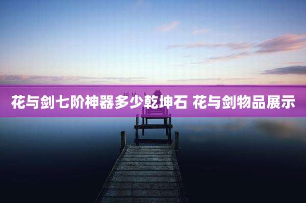花与剑七阶神器多少乾坤石 花与剑物品展示