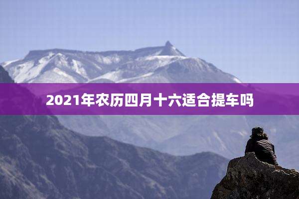 2021年农历四月十六适合提车吗