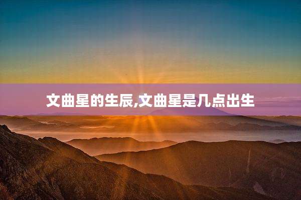 文曲星的生辰,文曲星是几点出生