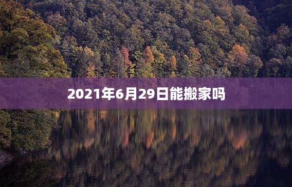 2021年6月29日能搬家吗