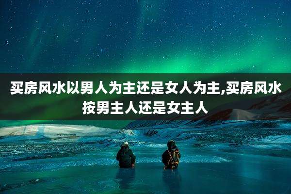 买房风水以男人为主还是女人为主,买房风水按男主人还是女主人