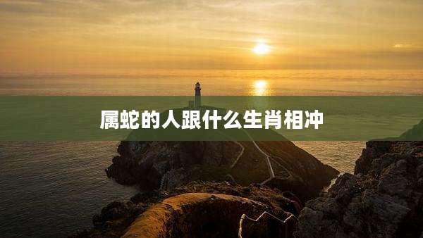 属蛇的人跟什么生肖相冲