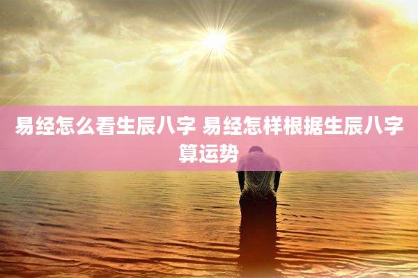 易经怎么看生辰八字 易经怎样根据生辰八字算运势
