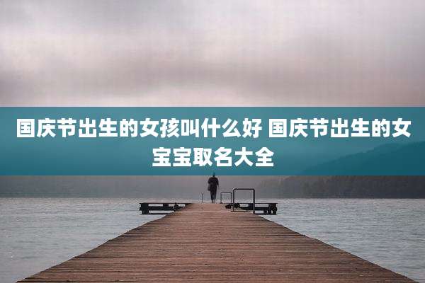 国庆节出生的女孩叫什么好 国庆节出生的女宝宝取名大全