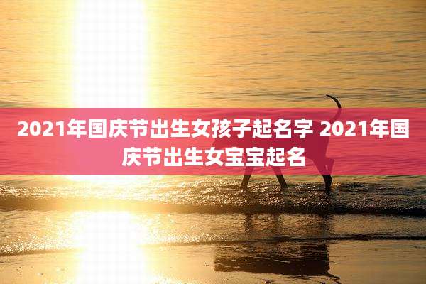2021年国庆节出生女孩子起名字 2021年国庆节出生女宝宝起名