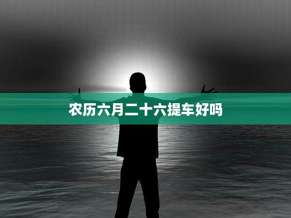 农历六月二十六提车好吗