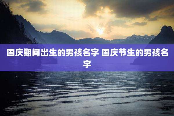 国庆期间出生的男孩名字 国庆节生的男孩名字