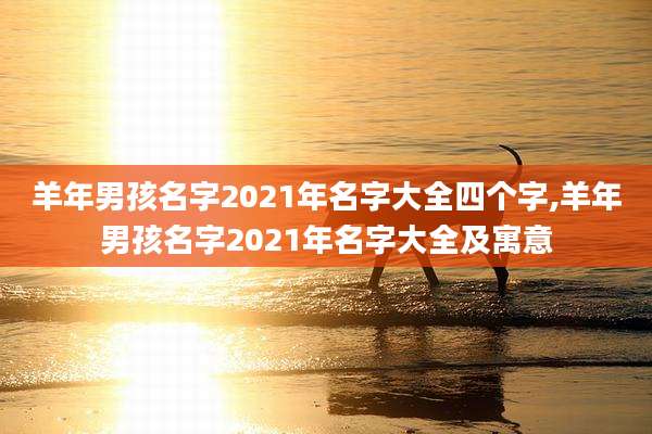 羊年男孩名字2021年名字大全四个字,羊年男孩名字2021年名字大全及寓意