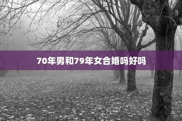 70年男和79年女合婚吗好吗