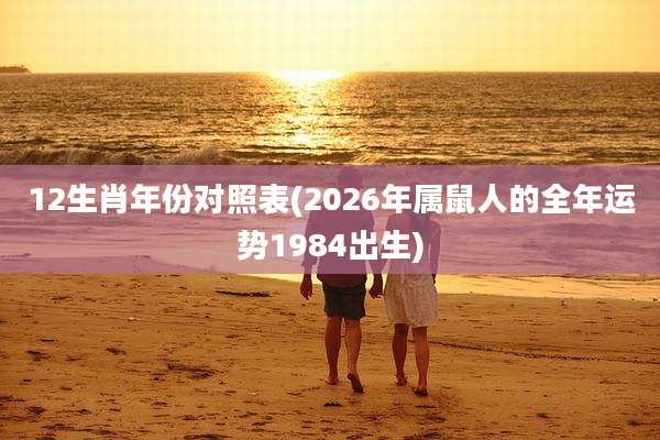 12生肖年份对照表(2026年属鼠人的全年运势1984出生)