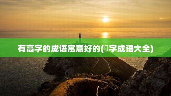 有高字的成语寓意好的(髙字成语大全)