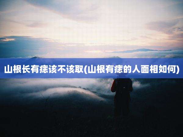 山根长有痣该不该取(山根有痣的人面相如何)