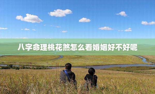 八字命理桃花煞怎么看婚姻好不好呢