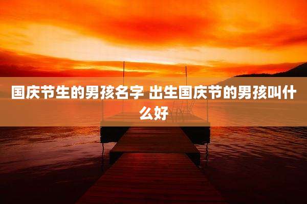 国庆节生的男孩名字 出生国庆节的男孩叫什么好