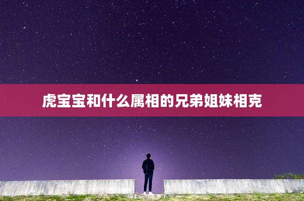 虎宝宝和什么属相的兄弟姐妹相克