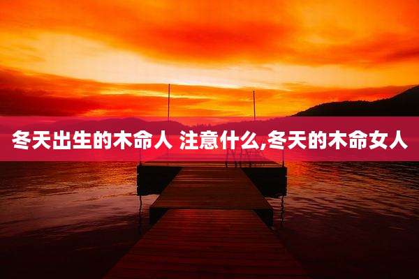 冬天出生的木命人 注意什么,冬天的木命女人
