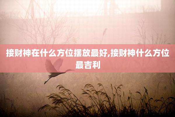 接财神在什么方位摆放最好,接财神什么方位最吉利