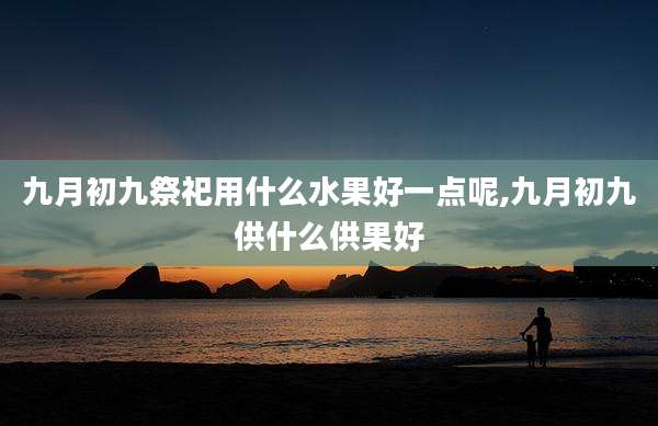 九月初九祭祀用什么水果好一点呢,九月初九供什么供果好