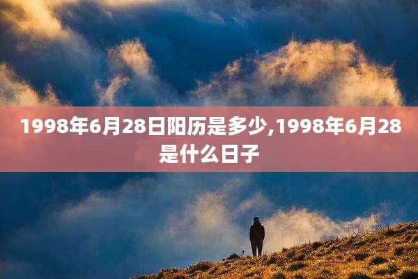 1998年6月28日阳历是多少,1998年6月28是什么日子