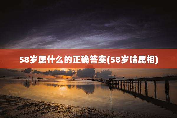 58岁属什么的正确答案(58岁啥属相)