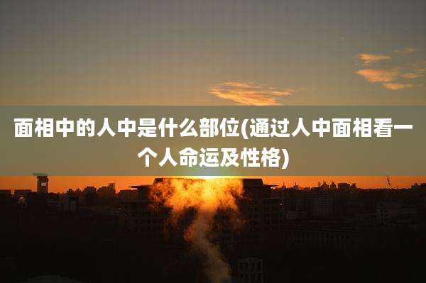 面相中的人中是什么部位(通过人中面相看一个人命运及性格)