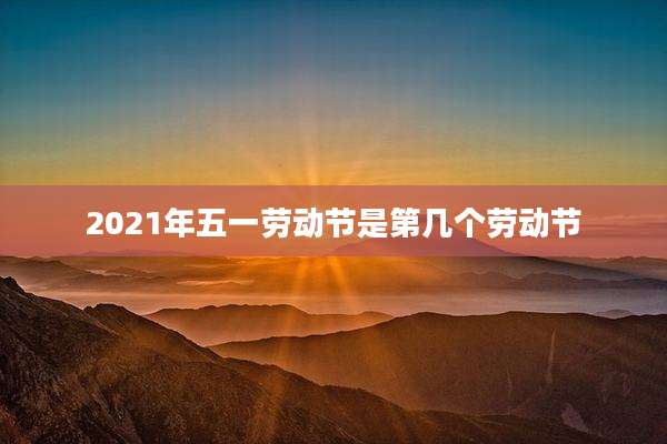 2021年五一劳动节是第几个劳动节