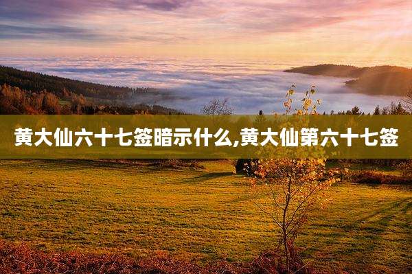 黄大仙六十七签暗示什么,黄大仙第六十七签