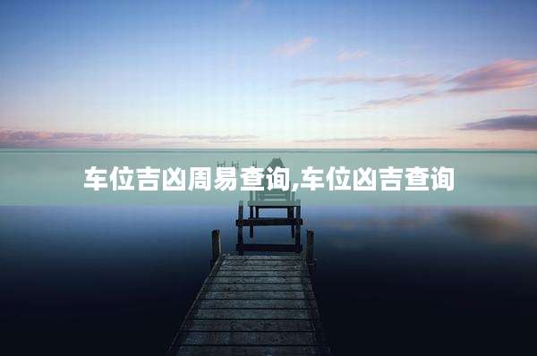 车位吉凶周易查询,车位凶吉查询