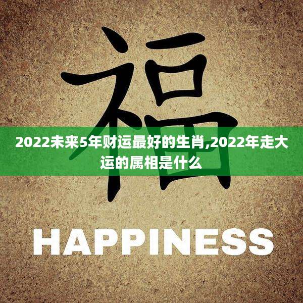 2022未来5年财运最好的生肖,2022年走大运的属相是什么
