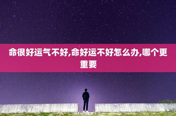 命很好运气不好,命好运不好怎么办,哪个更重要