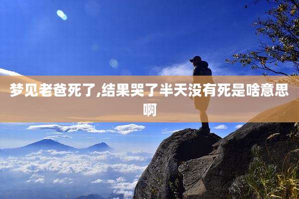 梦见老爸死了,结果哭了半天没有死是啥意思啊