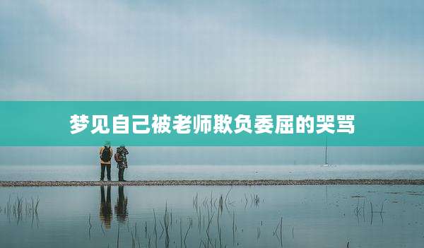 梦见自己被老师欺负委屈的哭骂